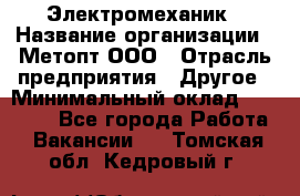 Электромеханик › Название организации ­ Метопт ООО › Отрасль предприятия ­ Другое › Минимальный оклад ­ 25 000 - Все города Работа » Вакансии   . Томская обл.,Кедровый г.